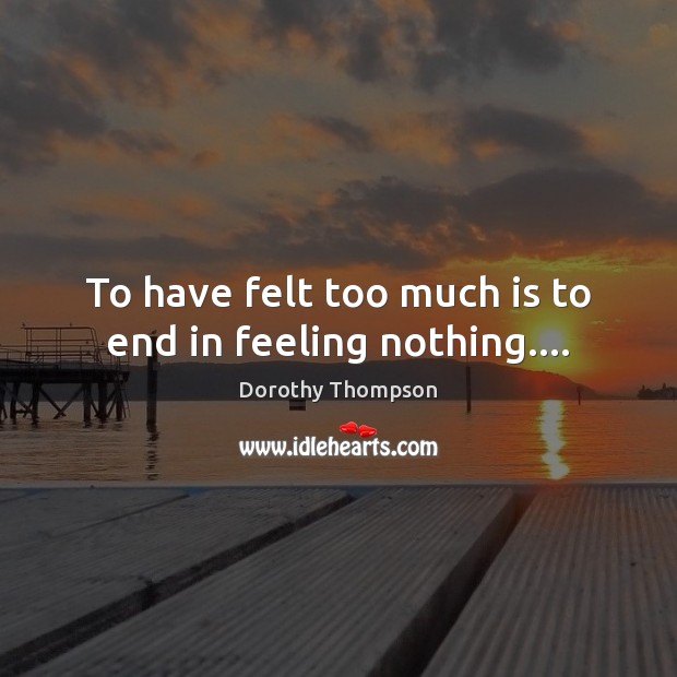 To have felt too much is to end in feeling nothing…. Dorothy Thompson Picture Quote