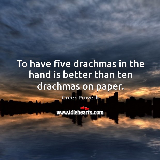 To have five drachmas in the hand is better than ten drachmas on paper. Greek Proverbs Image