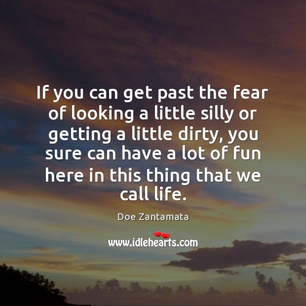 To have fun in life, get past the fear of looking a little silly or getting a little dirty. Doe Zantamata Picture Quote
