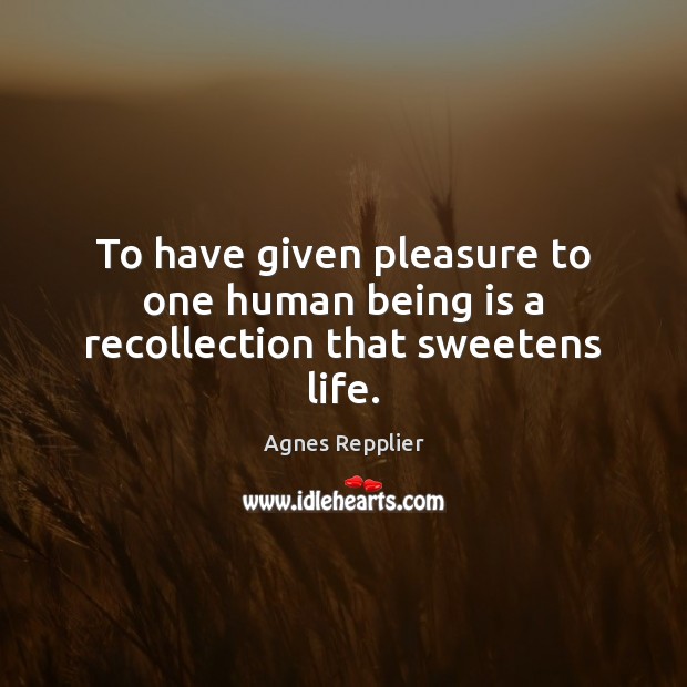 To have given pleasure to one human being is a recollection that sweetens life. Agnes Repplier Picture Quote