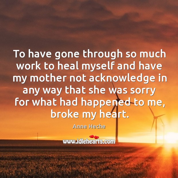 To have gone through so much work to heal myself and have my mother not acknowledge Anne Heche Picture Quote