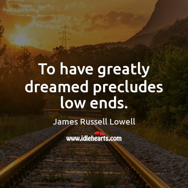 To have greatly dreamed precludes low ends. James Russell Lowell Picture Quote