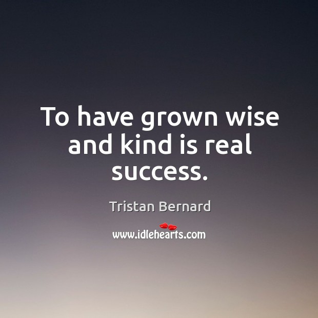 To have grown wise and kind is real success. Image