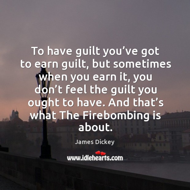 To have guilt you’ve got to earn guilt, but sometimes when you earn it, you don’t feel James Dickey Picture Quote