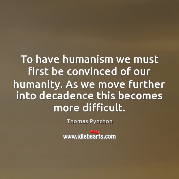 To have humanism we must first be convinced of our humanity. As Thomas Pynchon Picture Quote