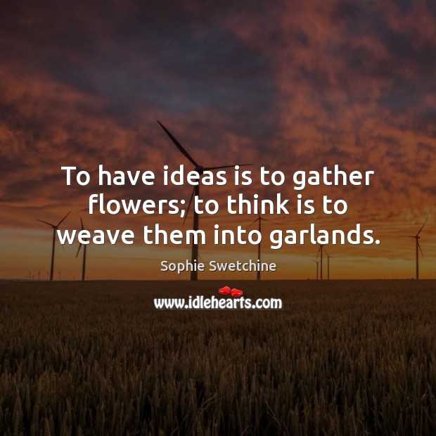 To have ideas is to gather flowers; to think is to weave them into garlands. Image