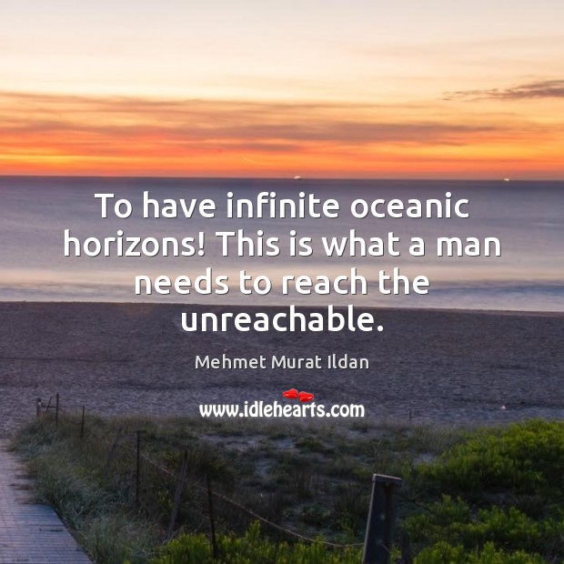 To have infinite oceanic horizons! This is what a man needs to reach the unreachable. Mehmet Murat Ildan Picture Quote