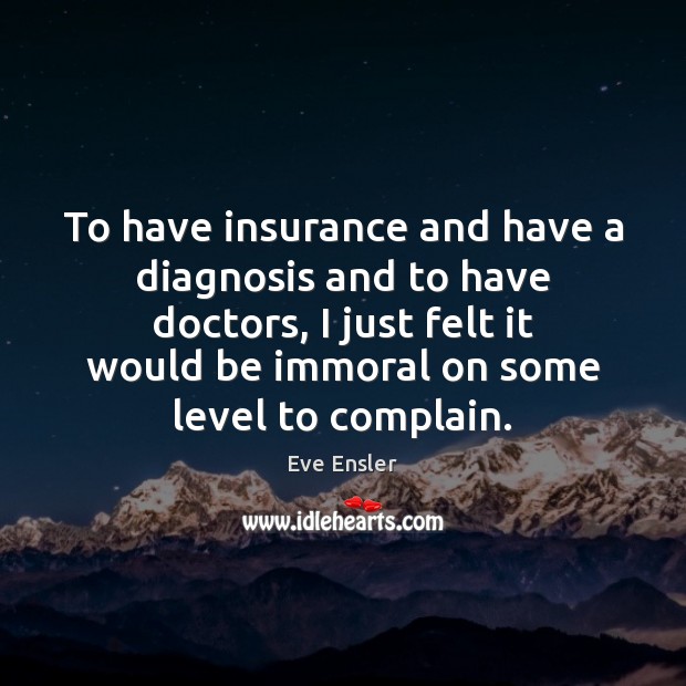 To have insurance and have a diagnosis and to have doctors, I Eve Ensler Picture Quote