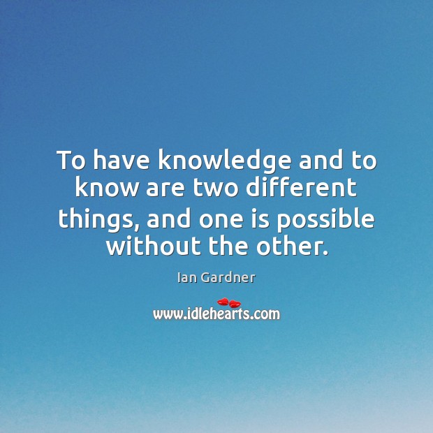 To have knowledge and to know are two different things, and one Ian Gardner Picture Quote