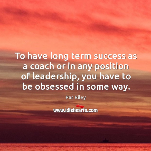 To have long term success as a coach or in any position of leadership, you have to be obsessed in some way. Pat Riley Picture Quote