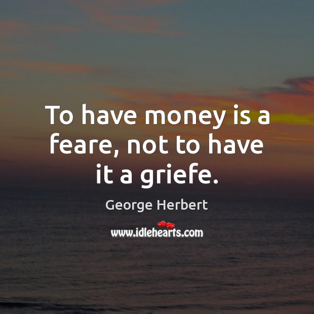 To have money is a feare, not to have it a griefe. George Herbert Picture Quote