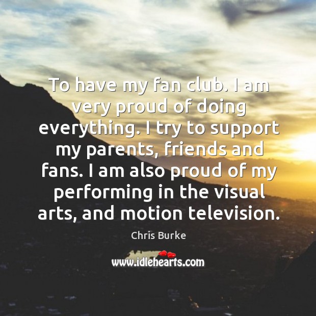 To have my fan club. I am very proud of doing everything. I try to support my parents, friends and fans. Chris Burke Picture Quote