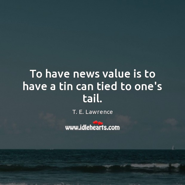 To have news value is to have a tin can tied to one’s tail. Image