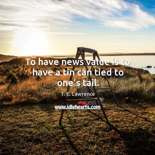 To have news value is to have a tin can tied to one’s tail. T. E. Lawrence Picture Quote