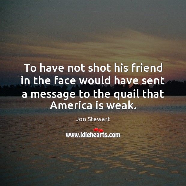 To have not shot his friend in the face would have sent Jon Stewart Picture Quote