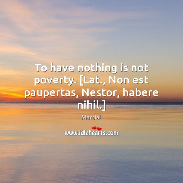 To have nothing is not poverty. [Lat., Non est paupertas, Nestor, habere nihil.] Martial Picture Quote