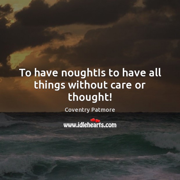 To have noughtIs to have all things without care or thought! Coventry Patmore Picture Quote