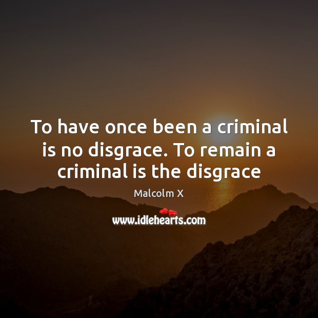 To have once been a criminal is no disgrace. To remain a criminal is the disgrace Malcolm X Picture Quote