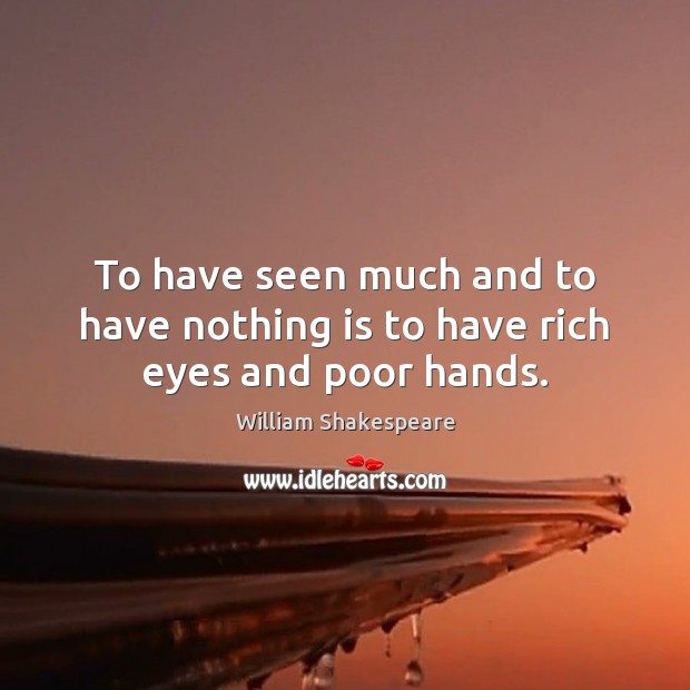 To have seen much and to have nothing is to have rich eyes and poor hands. William Shakespeare Picture Quote