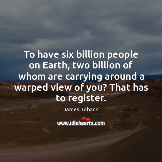 To have six billion people on Earth, two billion of whom are James Toback Picture Quote