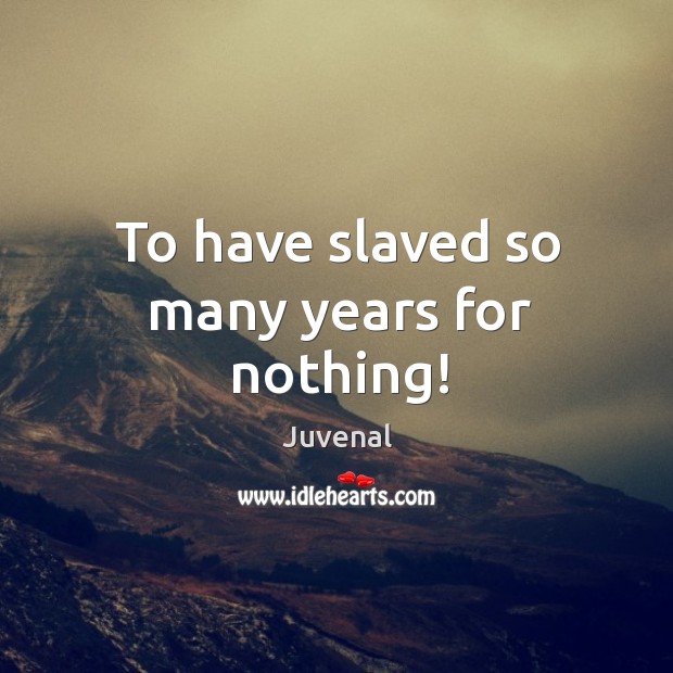 To have slaved so many years for nothing! Juvenal Picture Quote