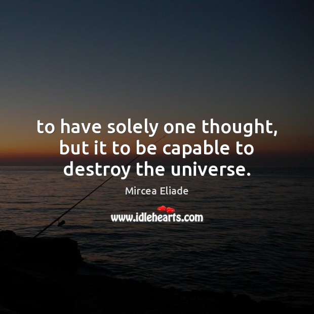 To have solely one thought, but it to be capable to destroy the universe. Mircea Eliade Picture Quote