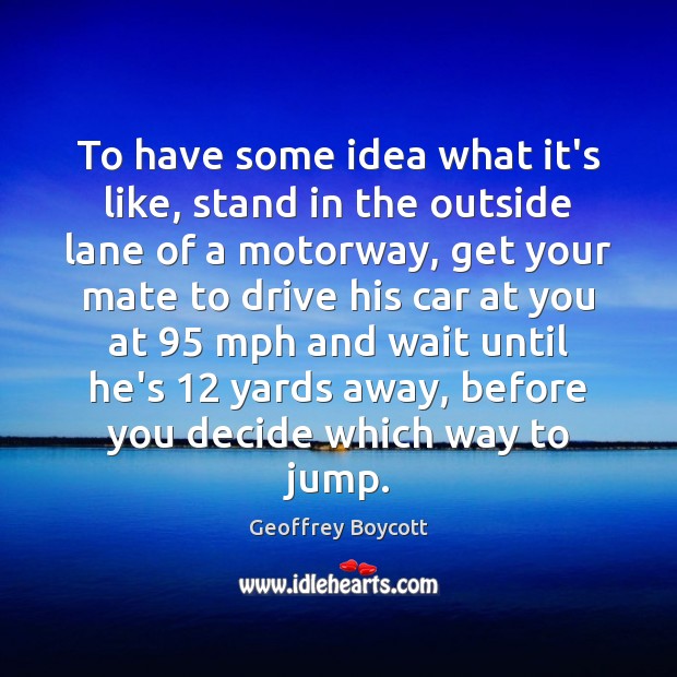 To have some idea what it’s like, stand in the outside lane Geoffrey Boycott Picture Quote