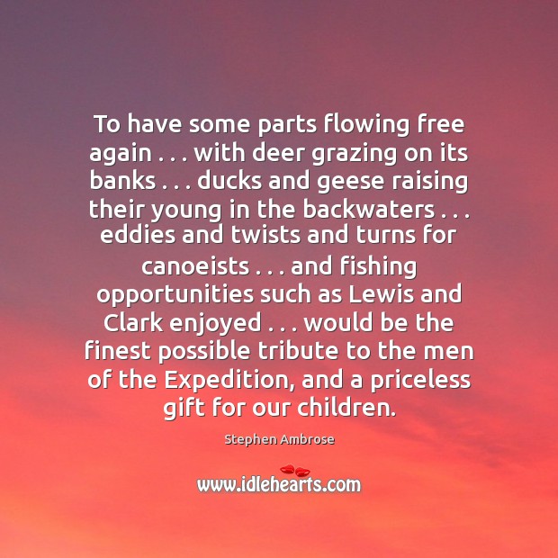 To have some parts flowing free again . . . with deer grazing on its Stephen Ambrose Picture Quote