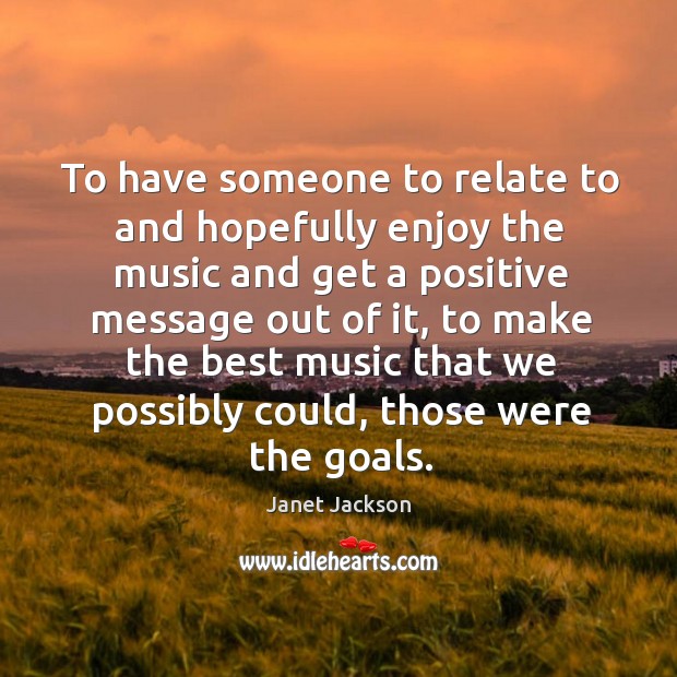 To have someone to relate to and hopefully enjoy the music and get a positive message out of it Janet Jackson Picture Quote