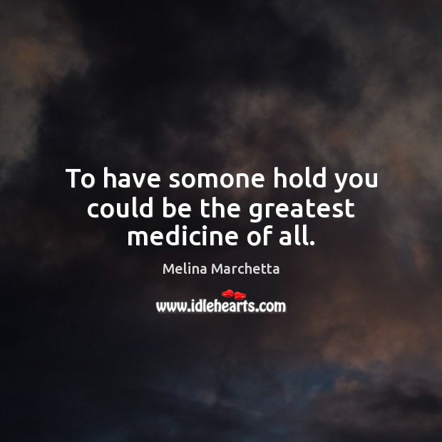 To have somone hold you could be the greatest medicine of all. Melina Marchetta Picture Quote