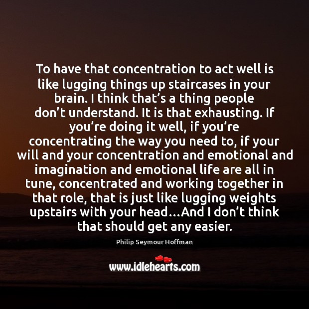 To have that concentration to act well is like lugging things up Philip Seymour Hoffman Picture Quote