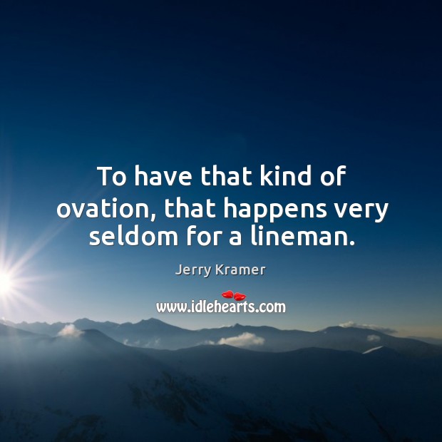To have that kind of ovation, that happens very seldom for a lineman. Jerry Kramer Picture Quote