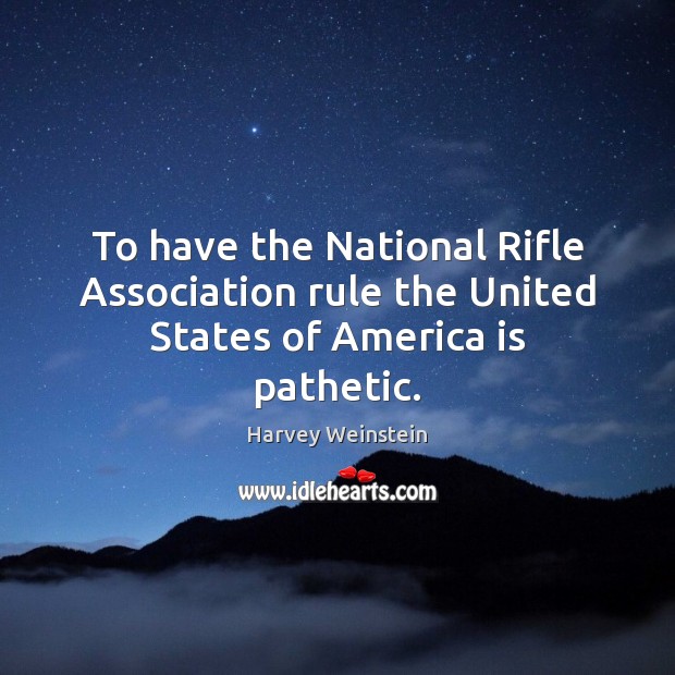 To have the National Rifle Association rule the United States of America is pathetic. Harvey Weinstein Picture Quote