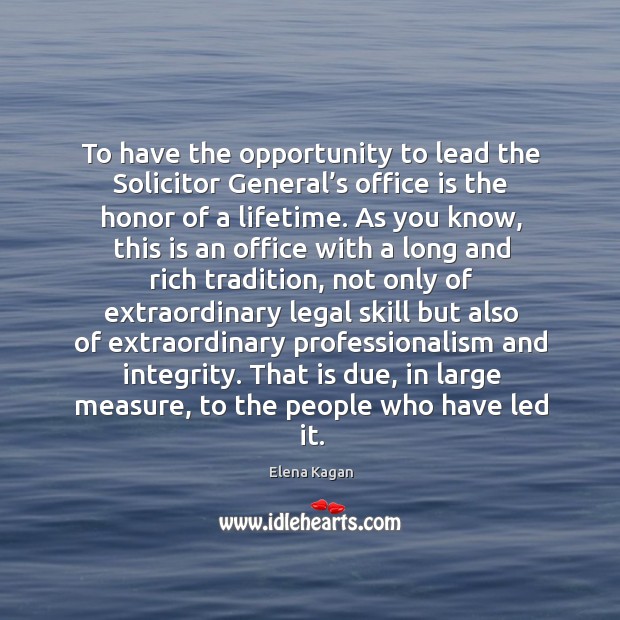 To have the opportunity to lead the solicitor general’s office is the honor of a lifetime. Elena Kagan Picture Quote