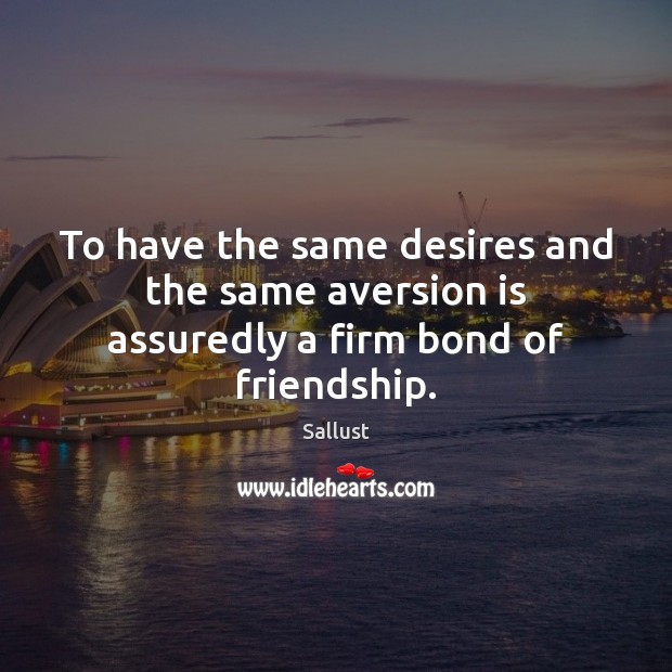To have the same desires and the same aversion is assuredly a firm bond of friendship. Sallust Picture Quote