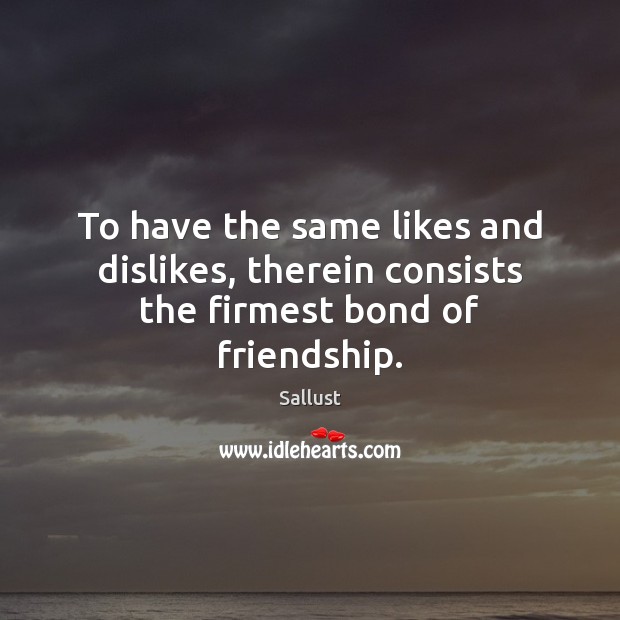 To have the same likes and dislikes, therein consists the firmest bond of friendship. Sallust Picture Quote