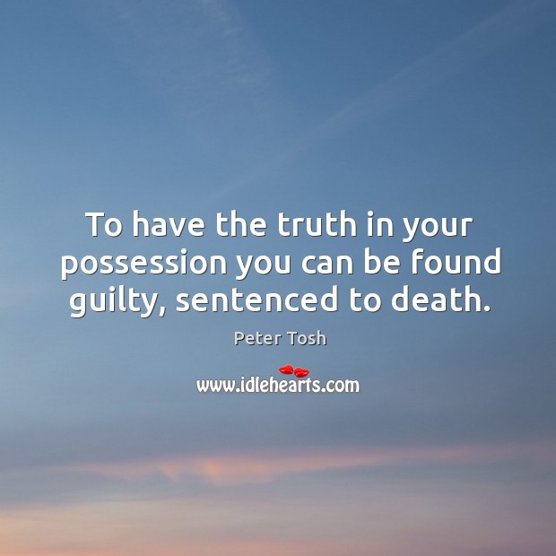 To have the truth in your possession you can be found guilty, sentenced to death. Peter Tosh Picture Quote