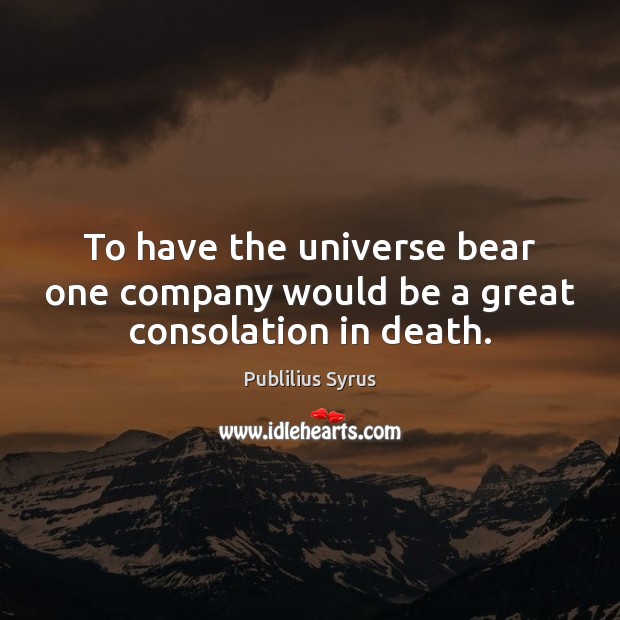 To have the universe bear one company would be a great consolation in death. Image