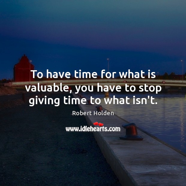 To have time for what is valuable, you have to stop giving time to what isn’t. Image