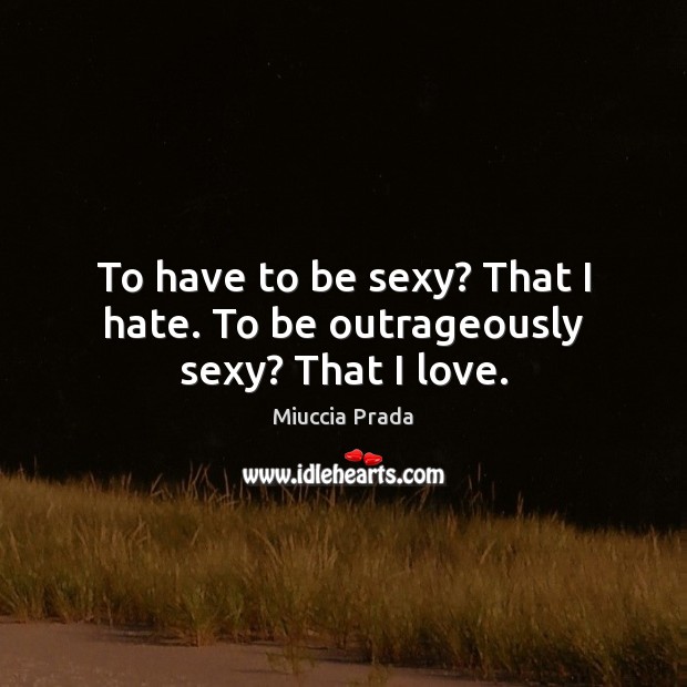 To have to be sexy? That I hate. To be outrageously sexy? That I love. Miuccia Prada Picture Quote