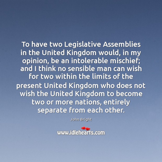 To have two Legislative Assemblies in the United Kingdom would, in my John Bright Picture Quote