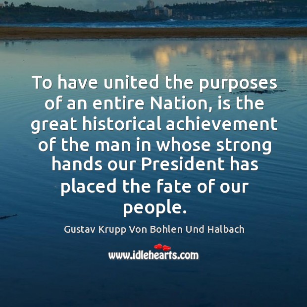 To have united the purposes of an entire nation, is the great historical achievement Gustav Krupp Von Bohlen Und Halbach Picture Quote