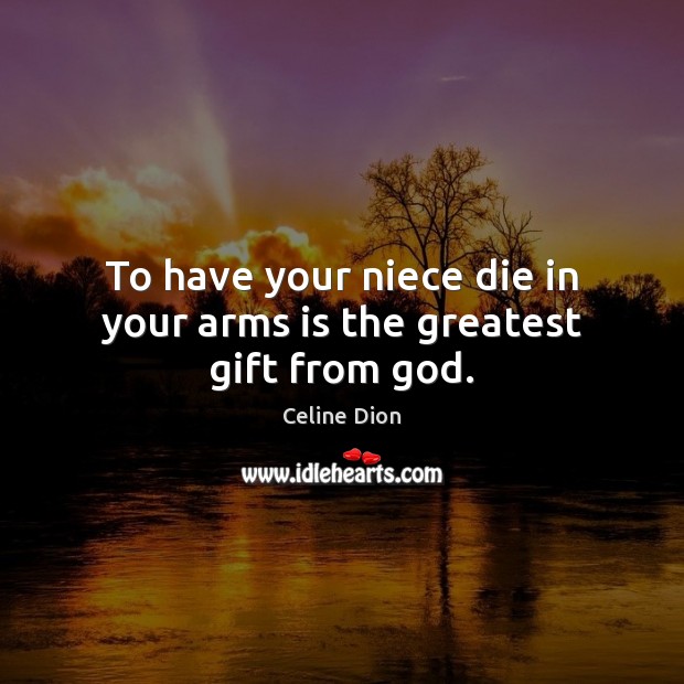 To have your niece die in your arms is the greatest gift from God. Celine Dion Picture Quote