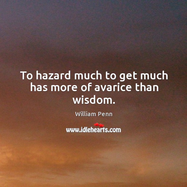 To hazard much to get much has more of avarice than wisdom. William Penn Picture Quote