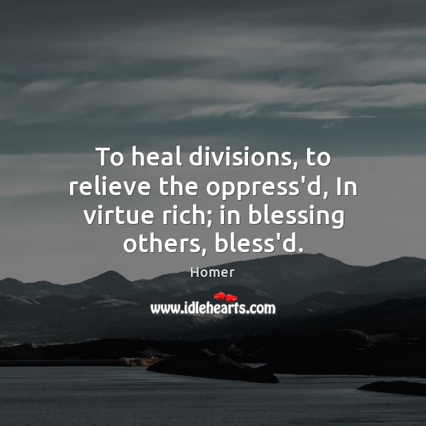 To heal divisions, to relieve the oppress’d, In virtue rich; in blessing others, bless’d. Homer Picture Quote