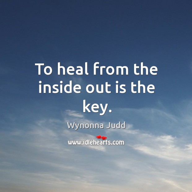 To heal from the inside out is the key. Wynonna Judd Picture Quote