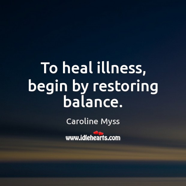 To heal illness, begin by restoring balance. Caroline Myss Picture Quote
