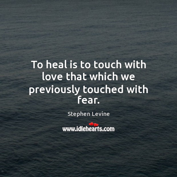 To heal is to touch with love that which we previously touched with fear. Stephen Levine Picture Quote