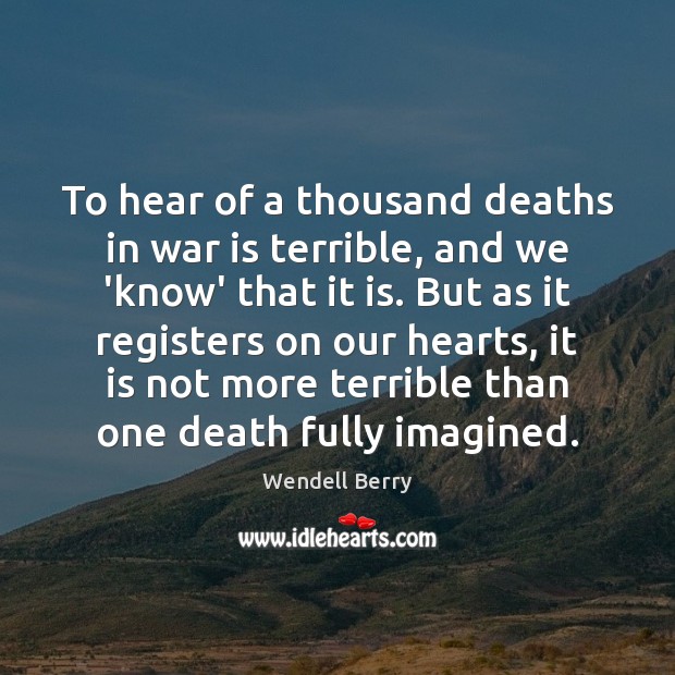 To hear of a thousand deaths in war is terrible, and we Wendell Berry Picture Quote