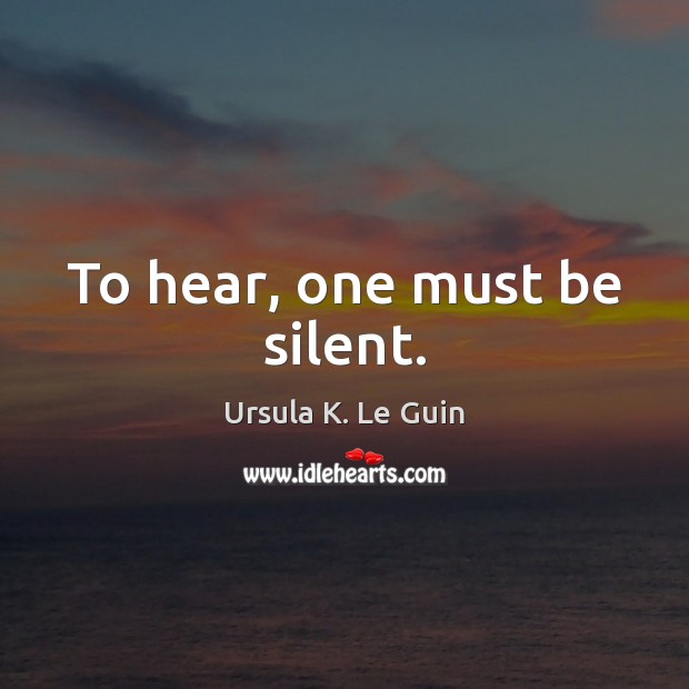 To hear, one must be silent. Ursula K. Le Guin Picture Quote